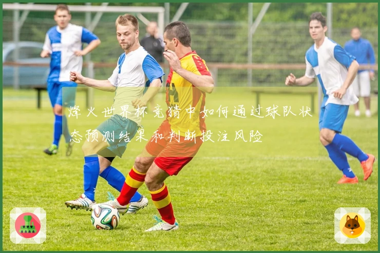 烽火世界杯竞猜中如何通过球队状态预测结果和判断投注风险
