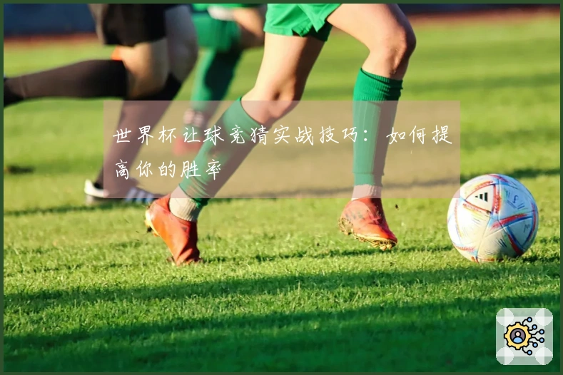 世界杯让球竞猜实战技巧：如何提高你的胜率