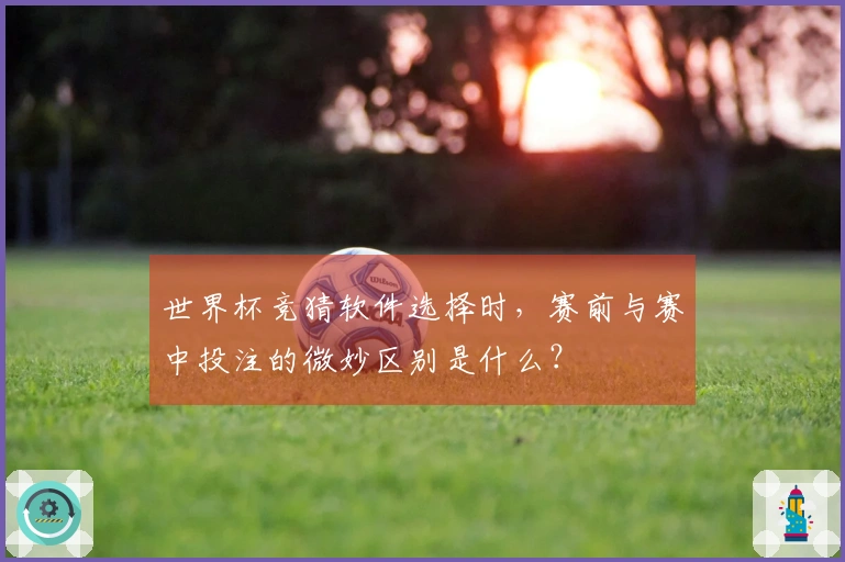世界杯竞猜软件选择时，赛前与赛中投注的微妙区别是什么？