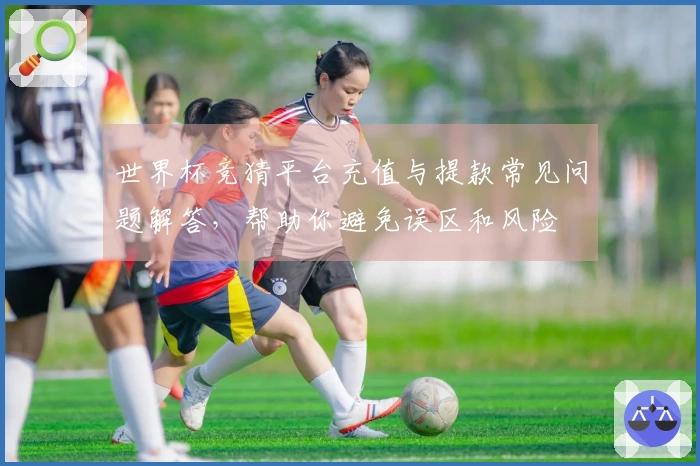 世界杯竞猜平台充值与提款常见问题解答，帮助你避免误区和风险
