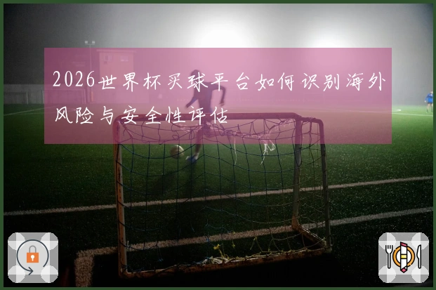 2026世界杯买球平台如何识别海外风险与安全性评估