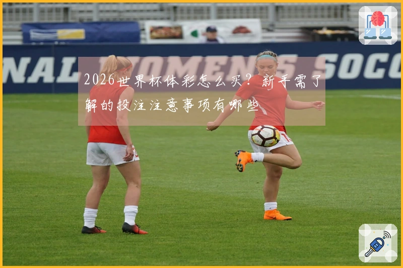 2026世界杯体彩怎么买？新手需了解的投注注意事项有哪些