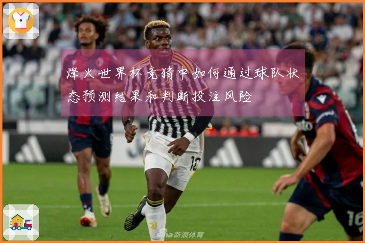 烽火世界杯竞猜中如何通过球队状态预测结果和判断投注风险